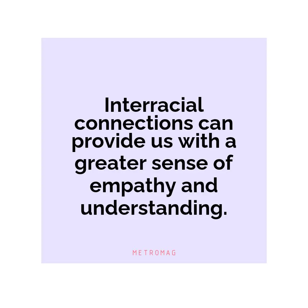 Interracial connections can provide us with a greater sense of empathy and understanding.