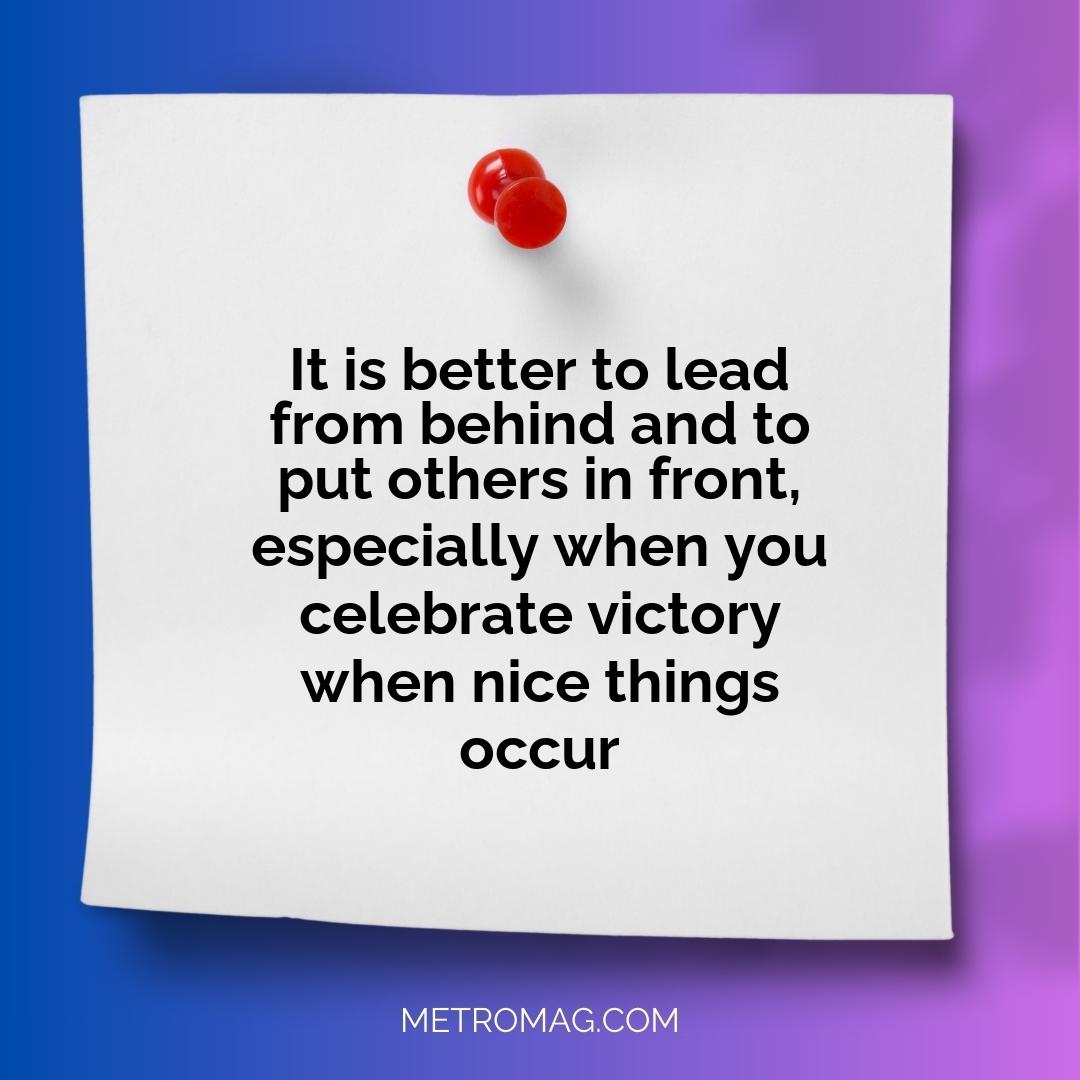 It is better to lead from behind and to put others in front, especially when you celebrate victory when nice things occur