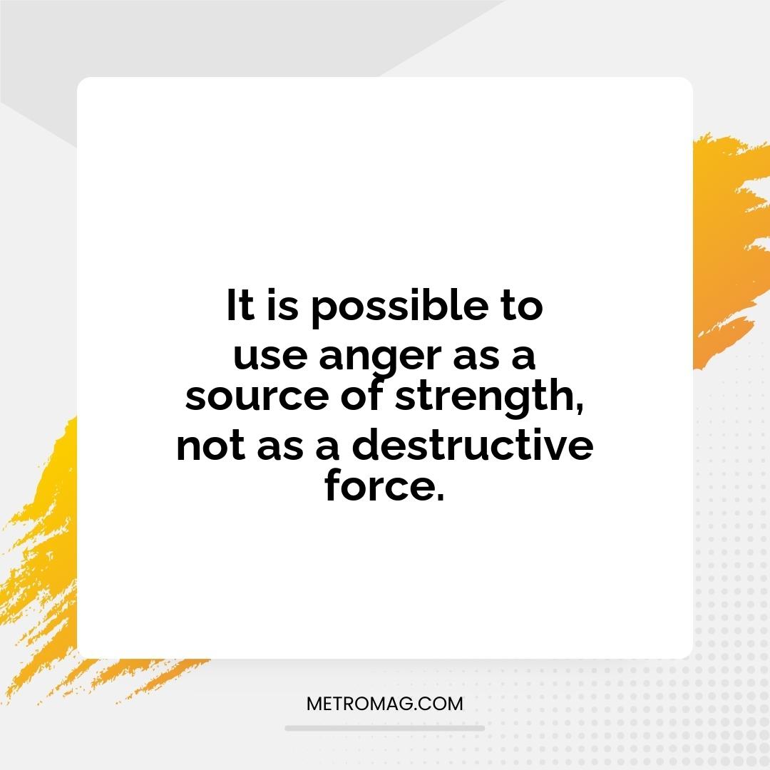 It is possible to use anger as a source of strength, not as a destructive force.