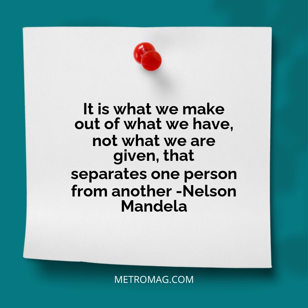 It is what we make out of what we have, not what we are given, that separates one person from another -Nelson Mandela