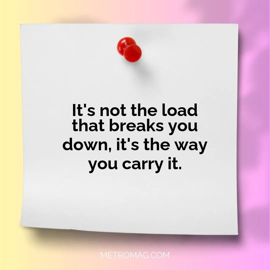 It's not the load that breaks you down, it's the way you carry it.