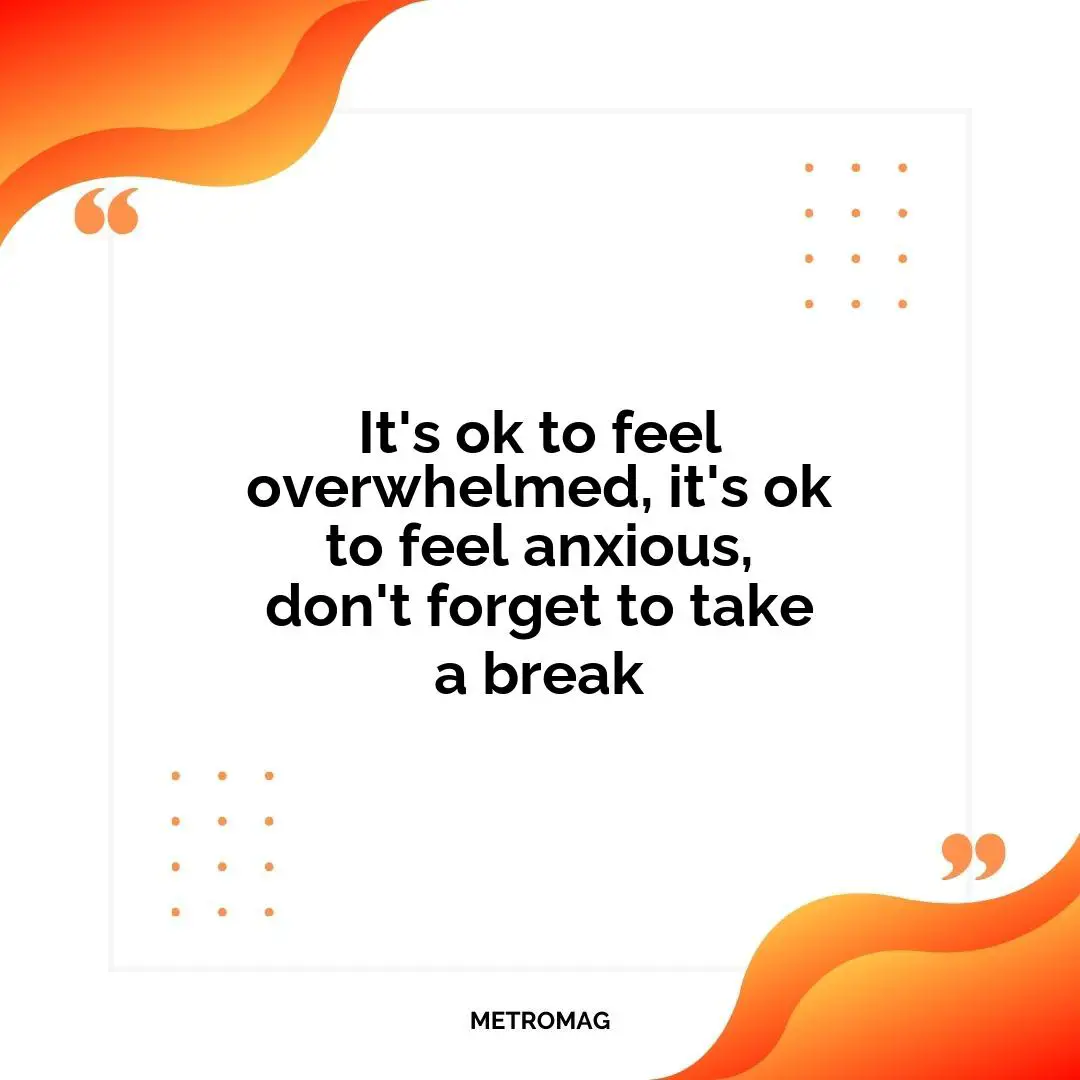 It's ok to feel overwhelmed, it's ok to feel anxious, don't forget to take a break