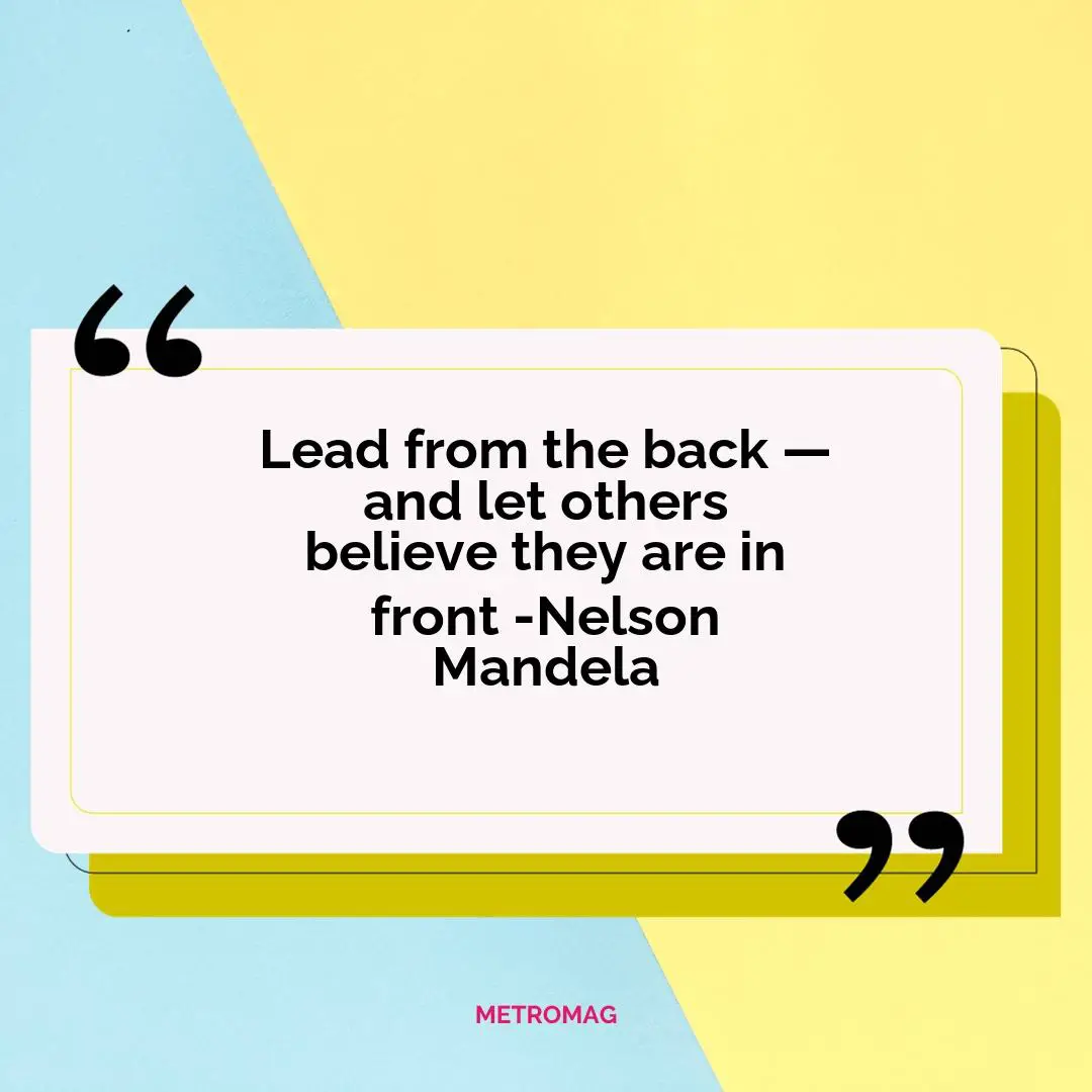 Lead from the back — and let others believe they are in front -Nelson Mandela