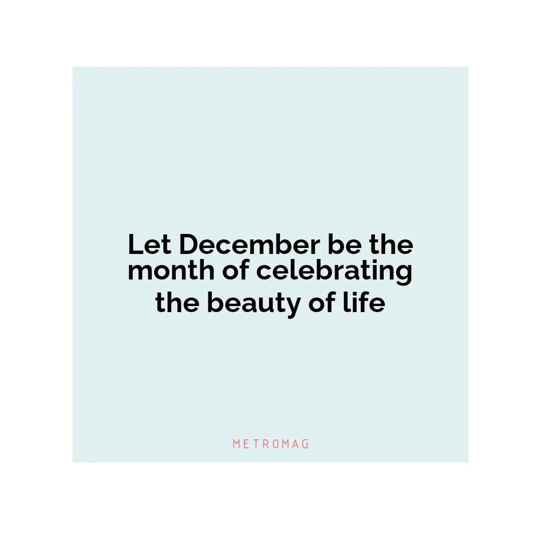 Let December be the month of celebrating the beauty of life