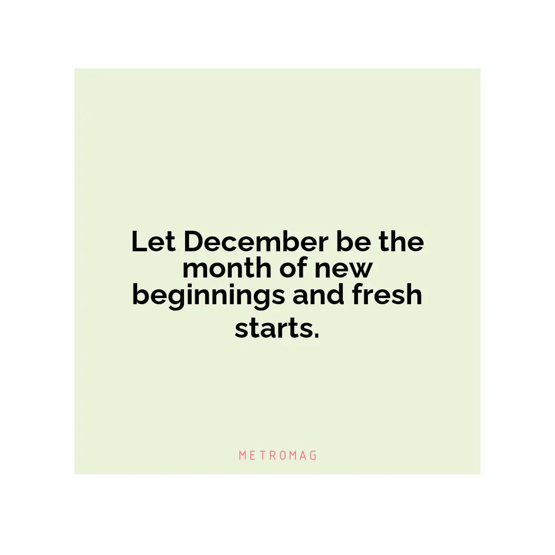 Let December be the month of new beginnings and fresh starts.