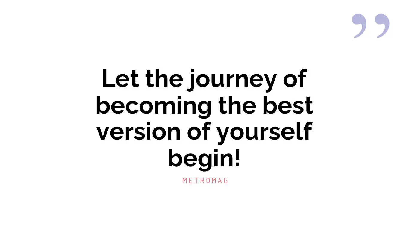 Let the journey of becoming the best version of yourself begin!