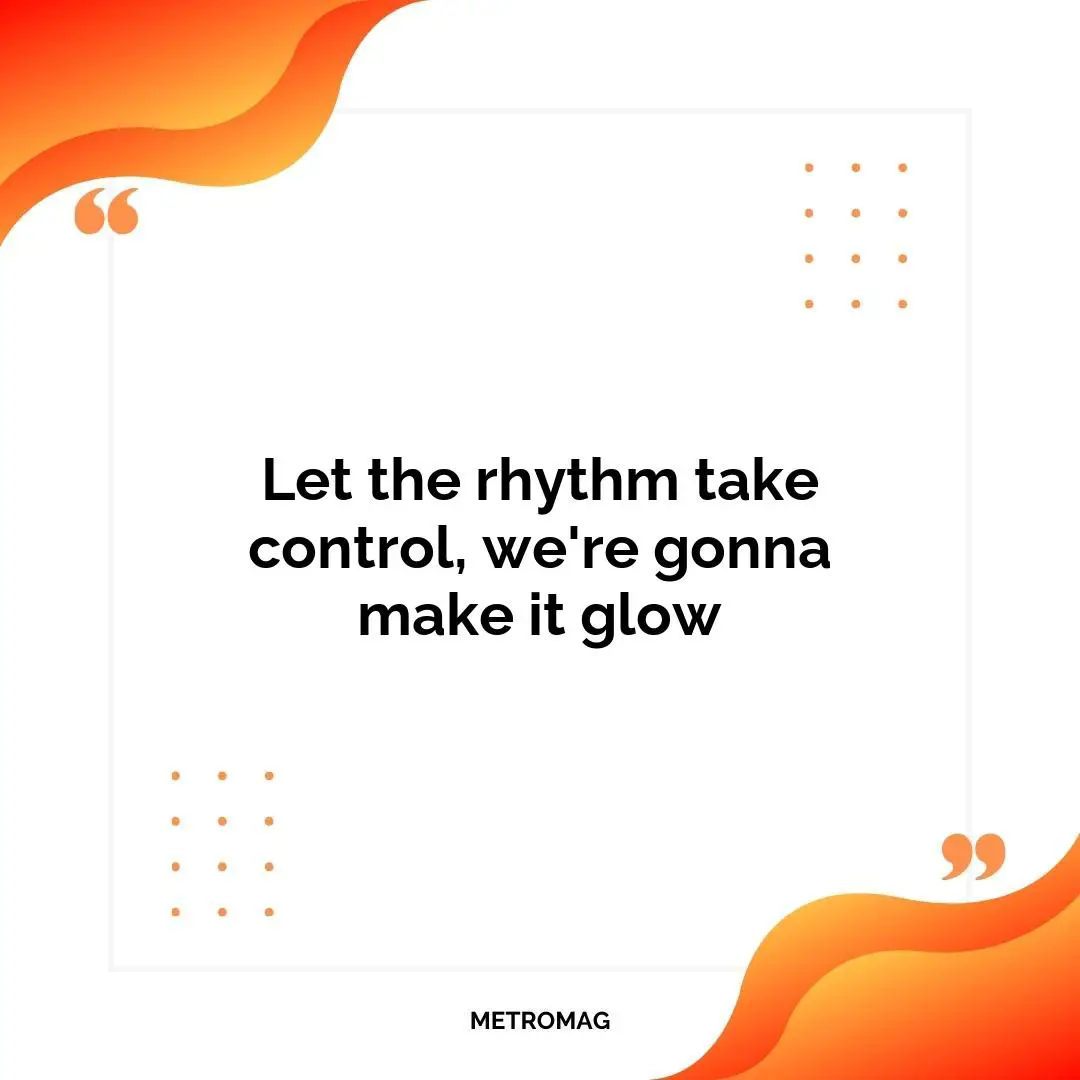Let the rhythm take control, we're gonna make it glow