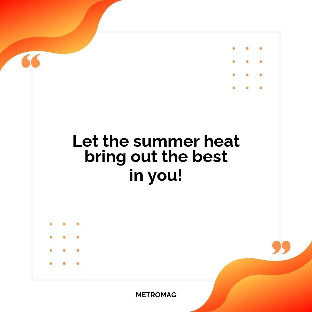 Let the summer heat bring out the best in you!