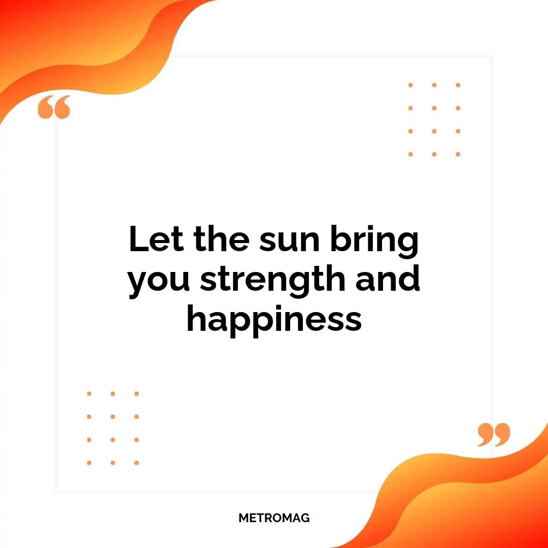 Let the sun bring you strength and happiness