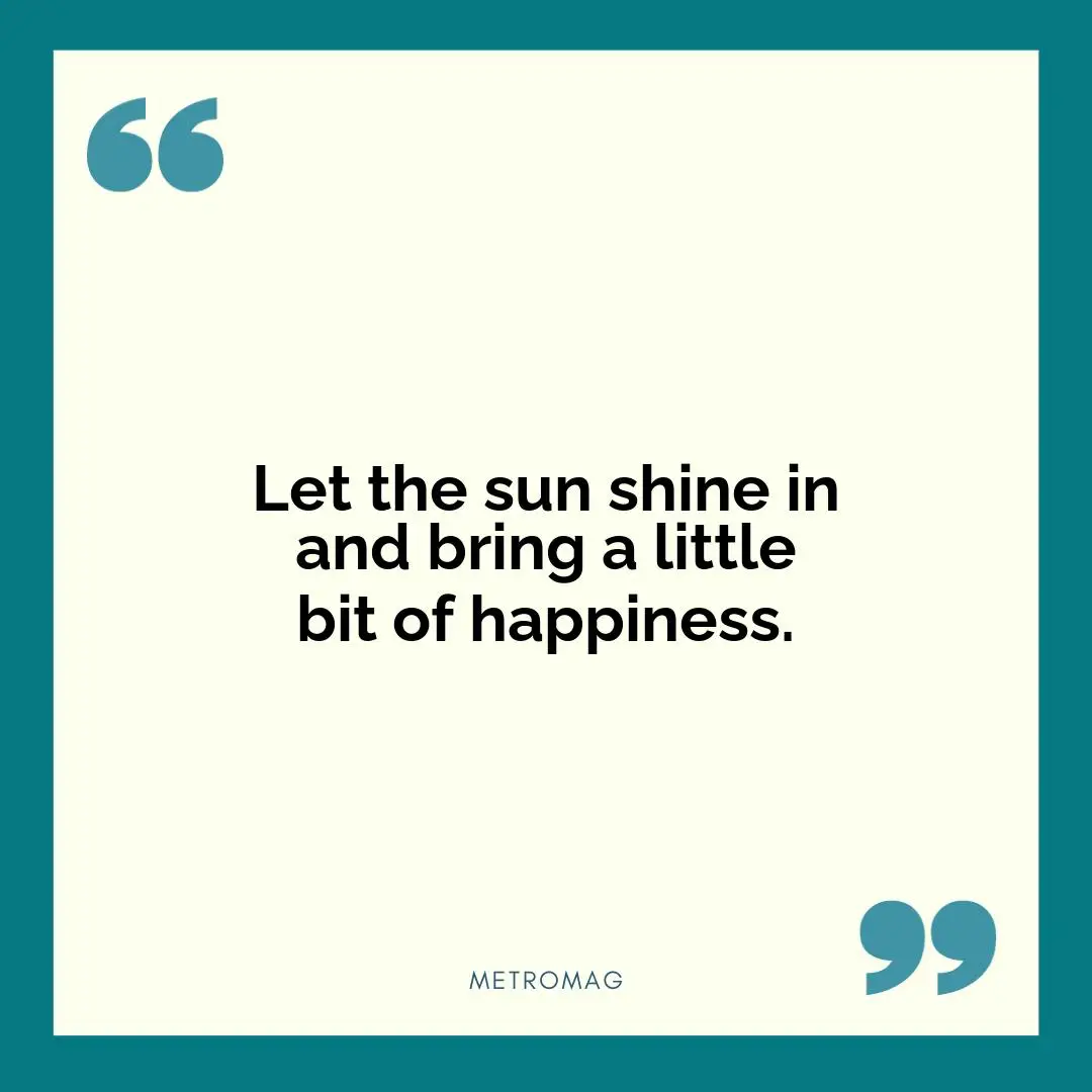 Let the sun shine in and bring a little bit of happiness.
