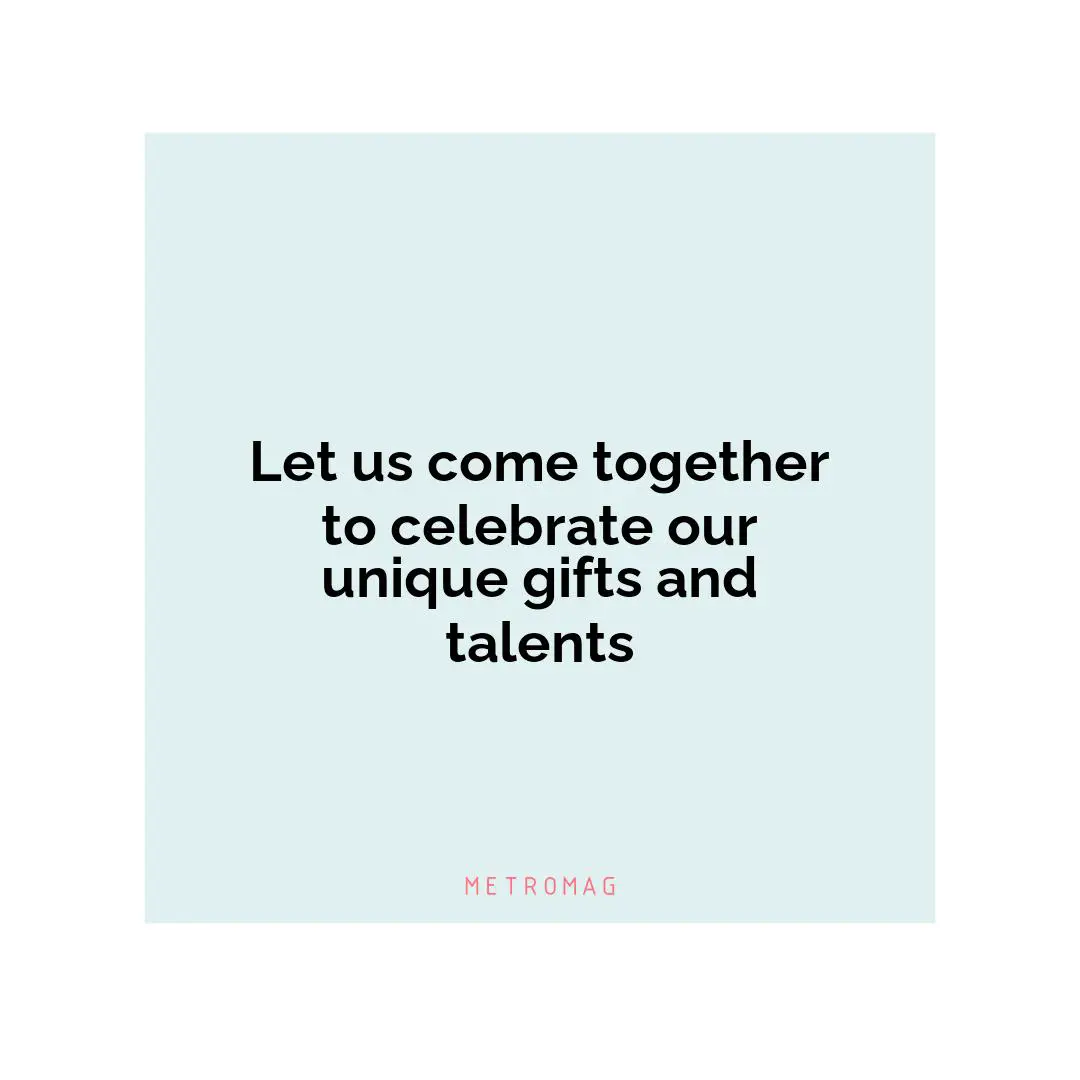 Let us come together to celebrate our unique gifts and talents
