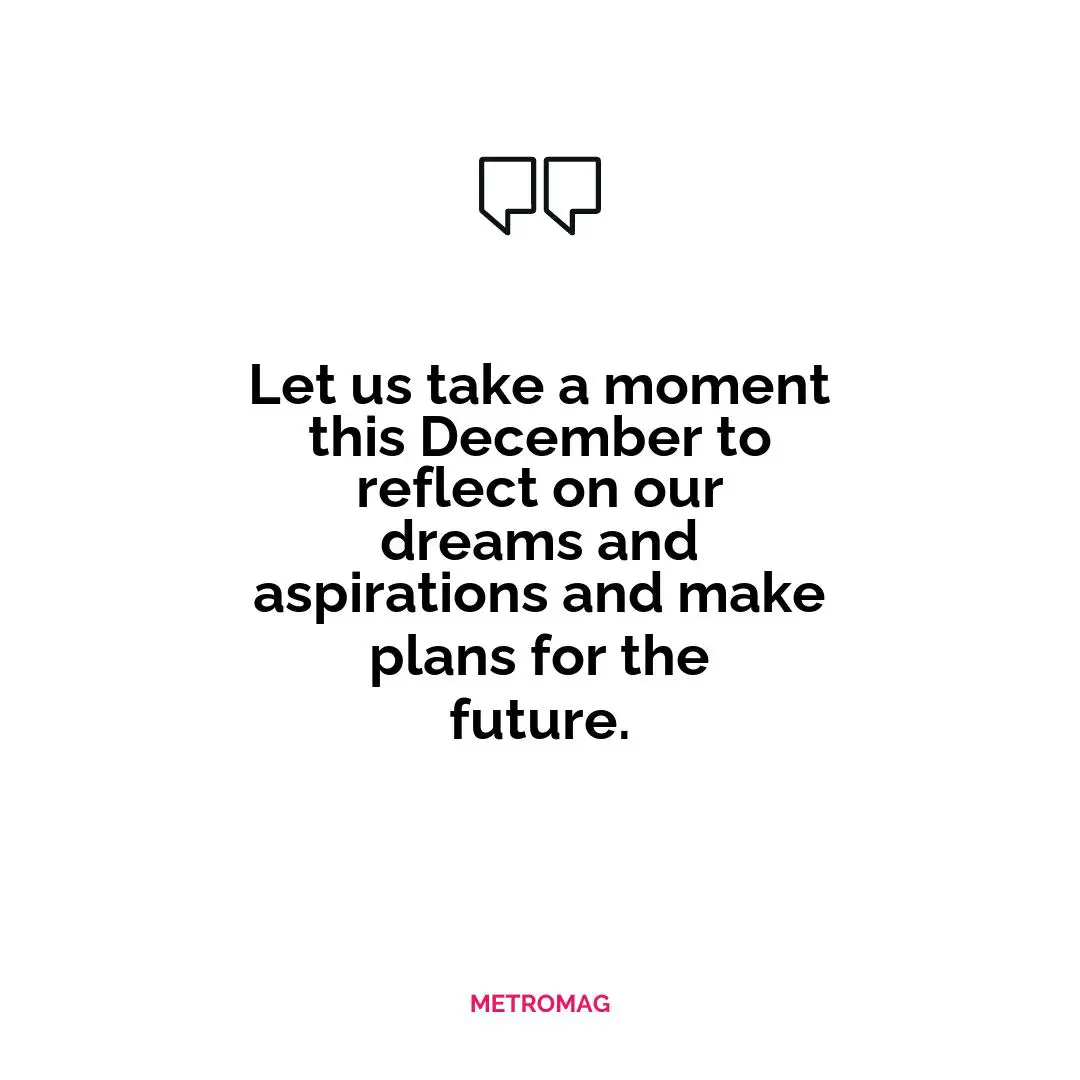 Let us take a moment this December to reflect on our dreams and aspirations and make plans for the future.