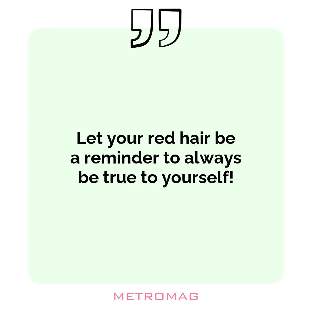 Let your red hair be a reminder to always be true to yourself!