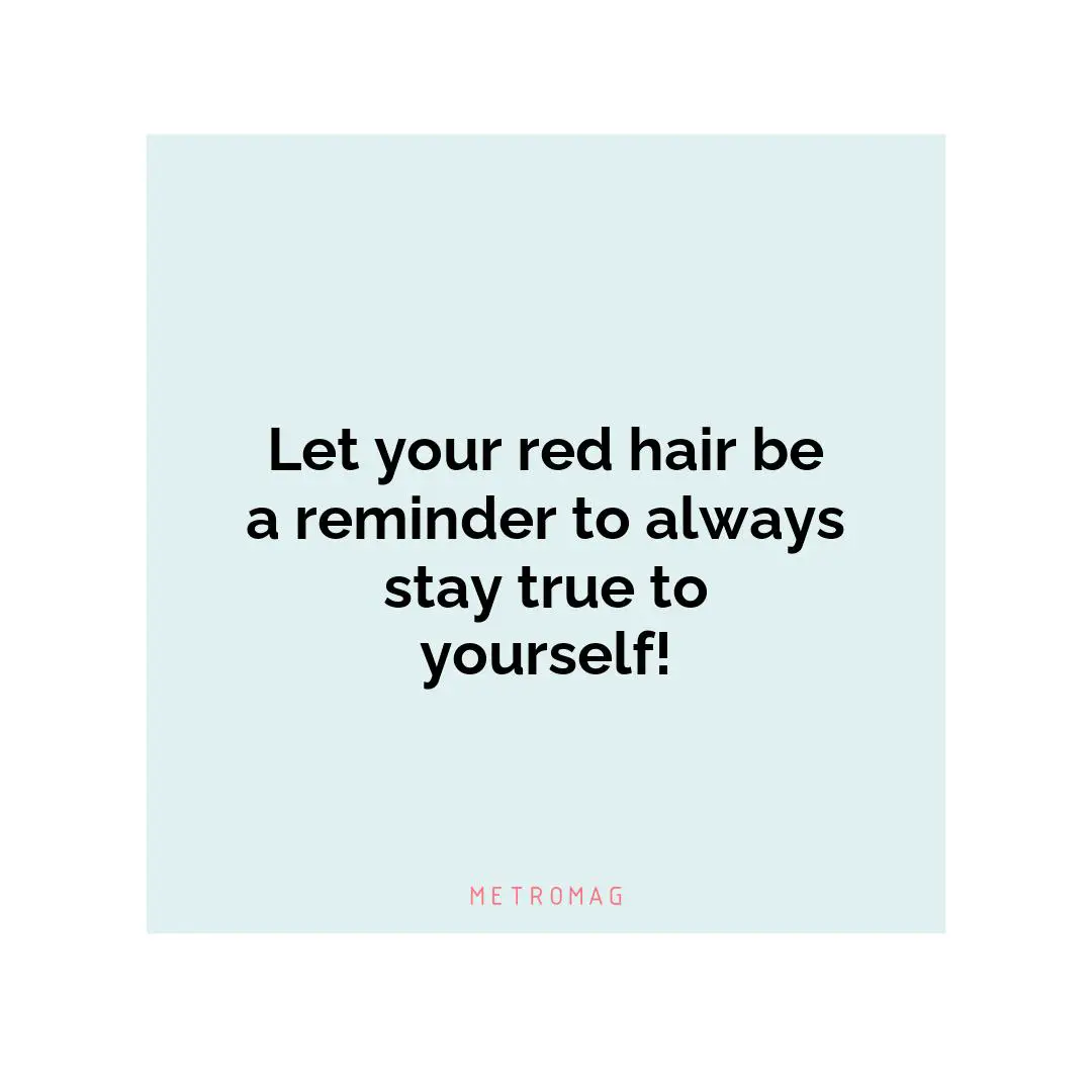 Let your red hair be a reminder to always stay true to yourself!