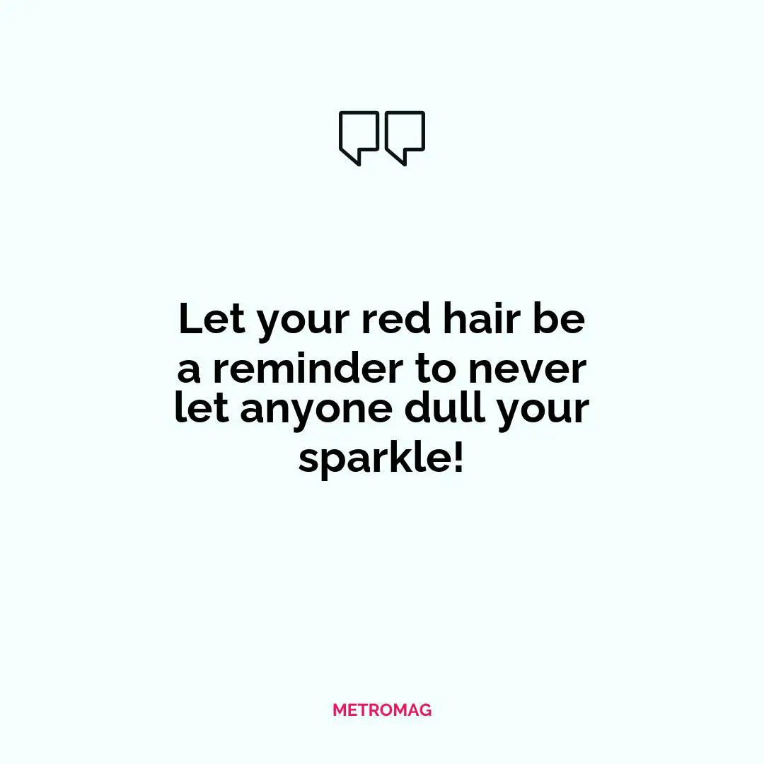Let your red hair be a reminder to never let anyone dull your sparkle!