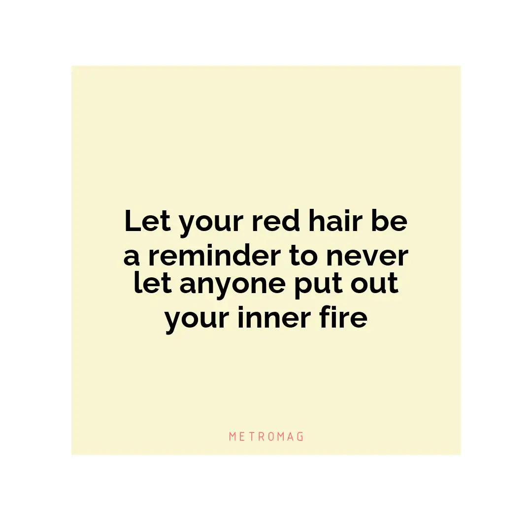 Let your red hair be a reminder to never let anyone put out your inner fire