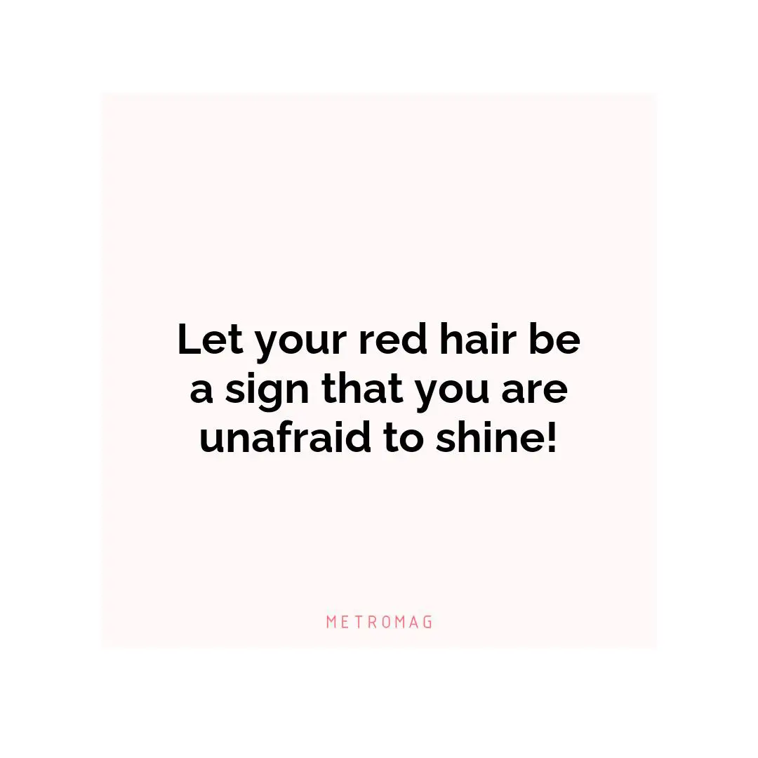 Let your red hair be a sign that you are unafraid to shine!