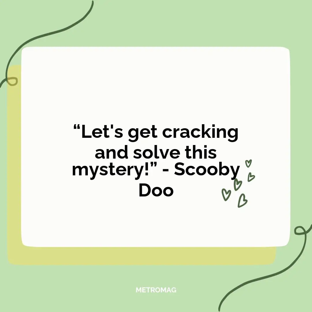 “Let's get cracking and solve this mystery!” - Scooby Doo