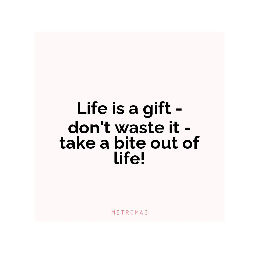 Life is a gift - don't waste it - take a bite out of life!