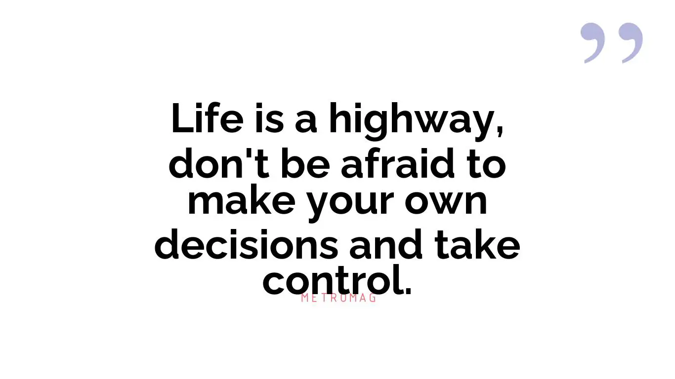 Life is a highway, don't be afraid to make your own decisions and take control.
