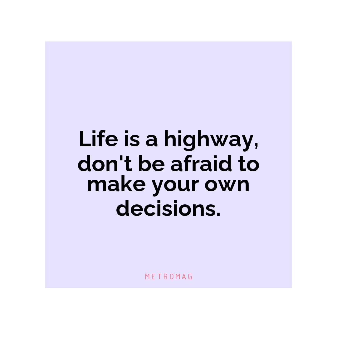 Life is a highway, don't be afraid to make your own decisions.