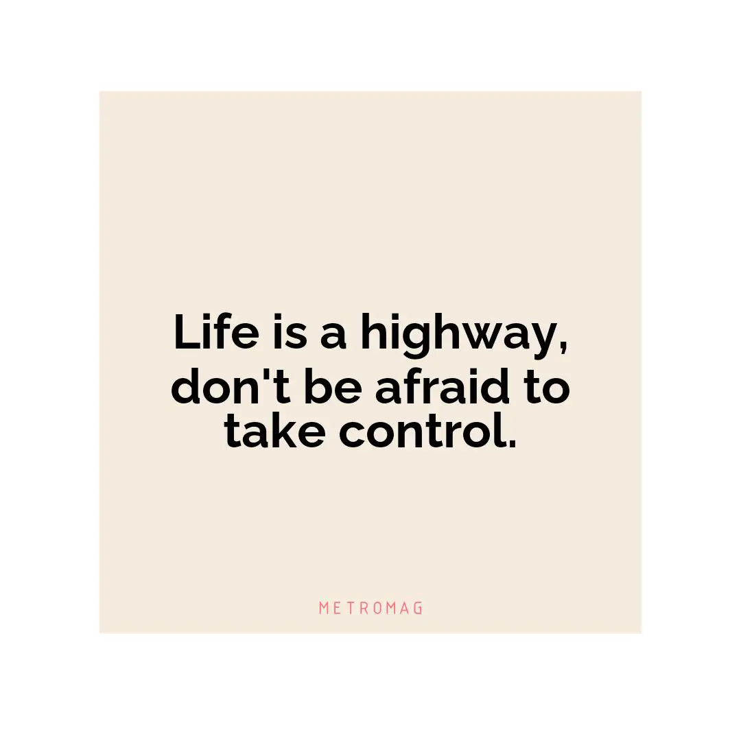 Life is a highway, don't be afraid to take control.
