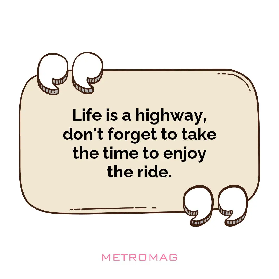 Life is a highway, don't forget to take the time to enjoy the ride.