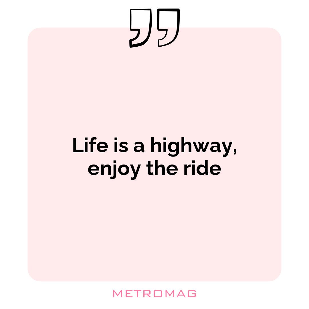 Life is a highway, enjoy the ride