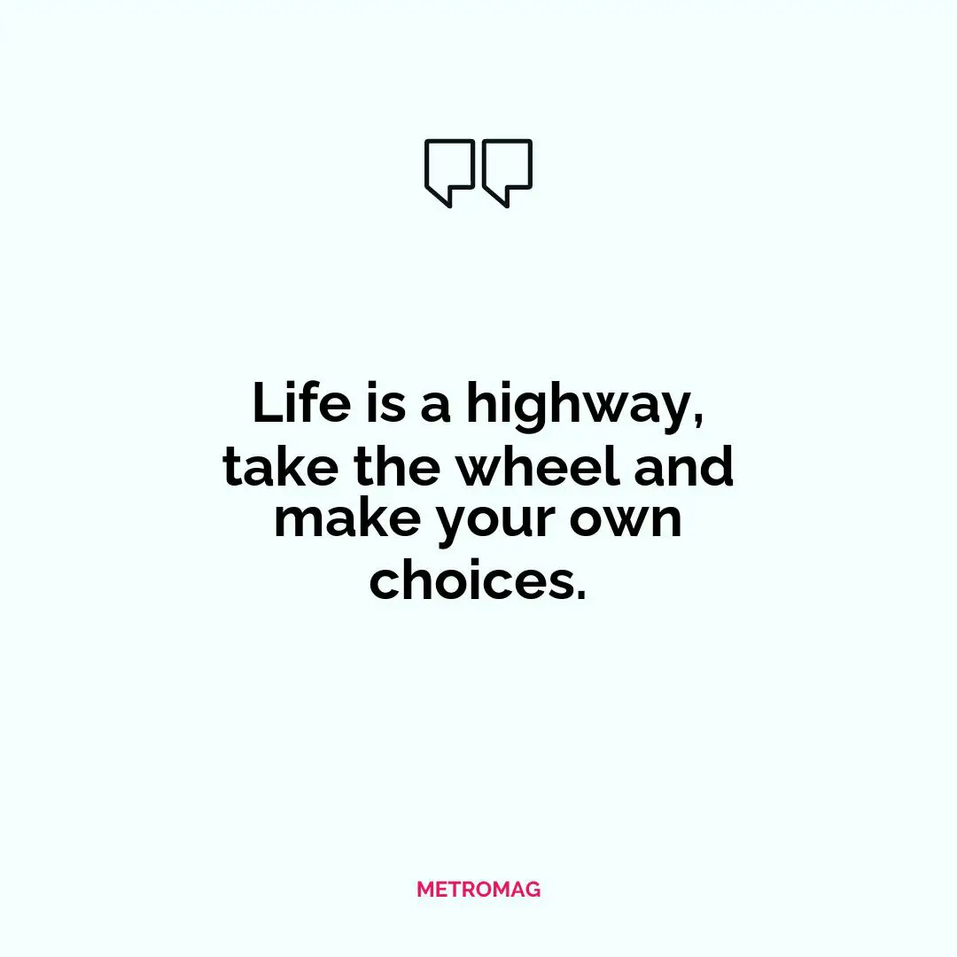Life is a highway, take the wheel and make your own choices.