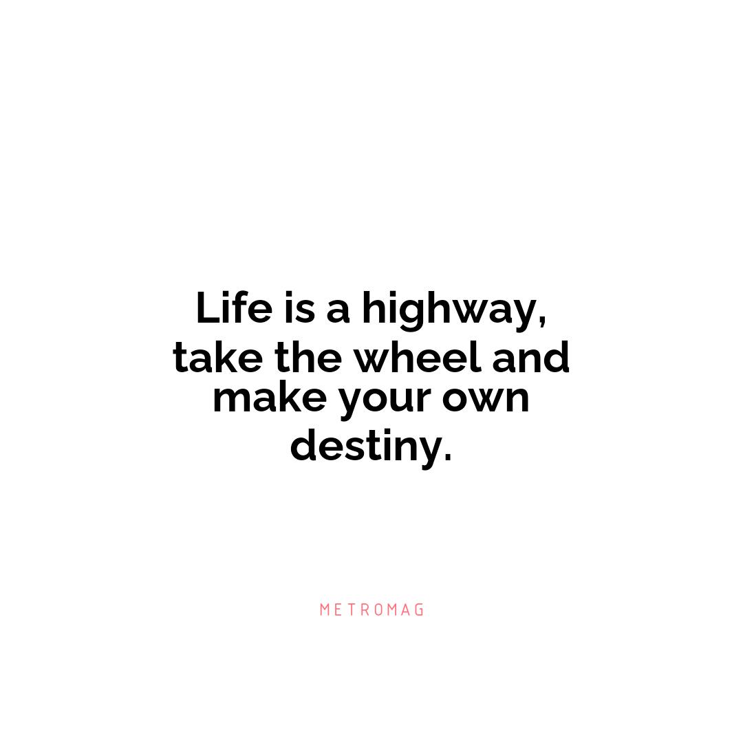Life is a highway, take the wheel and make your own destiny.