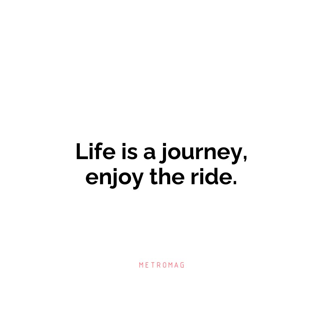 Life is a journey, enjoy the ride.