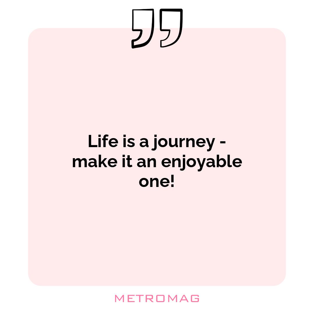 Life is a journey - make it an enjoyable one!