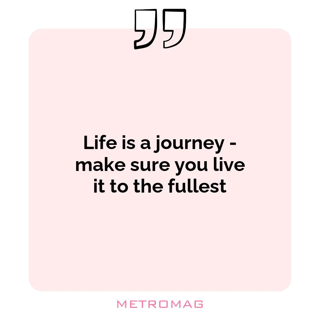 Life is a journey - make sure you live it to the fullest