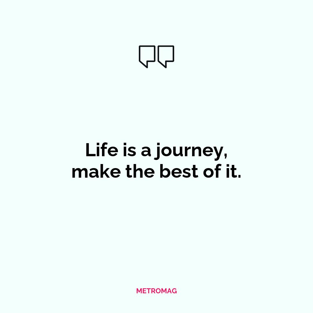 Life is a journey, make the best of it.