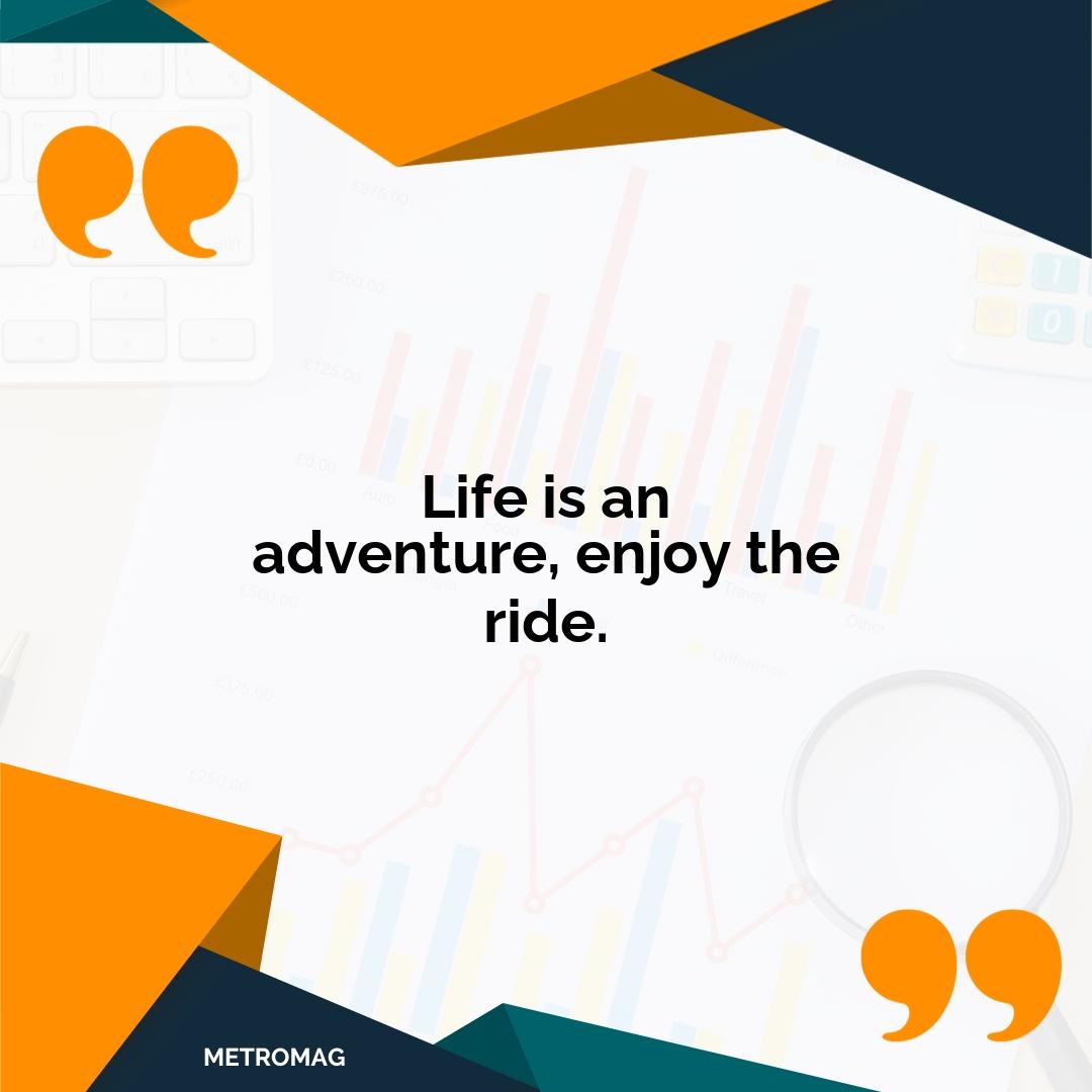 Life is an adventure, enjoy the ride.