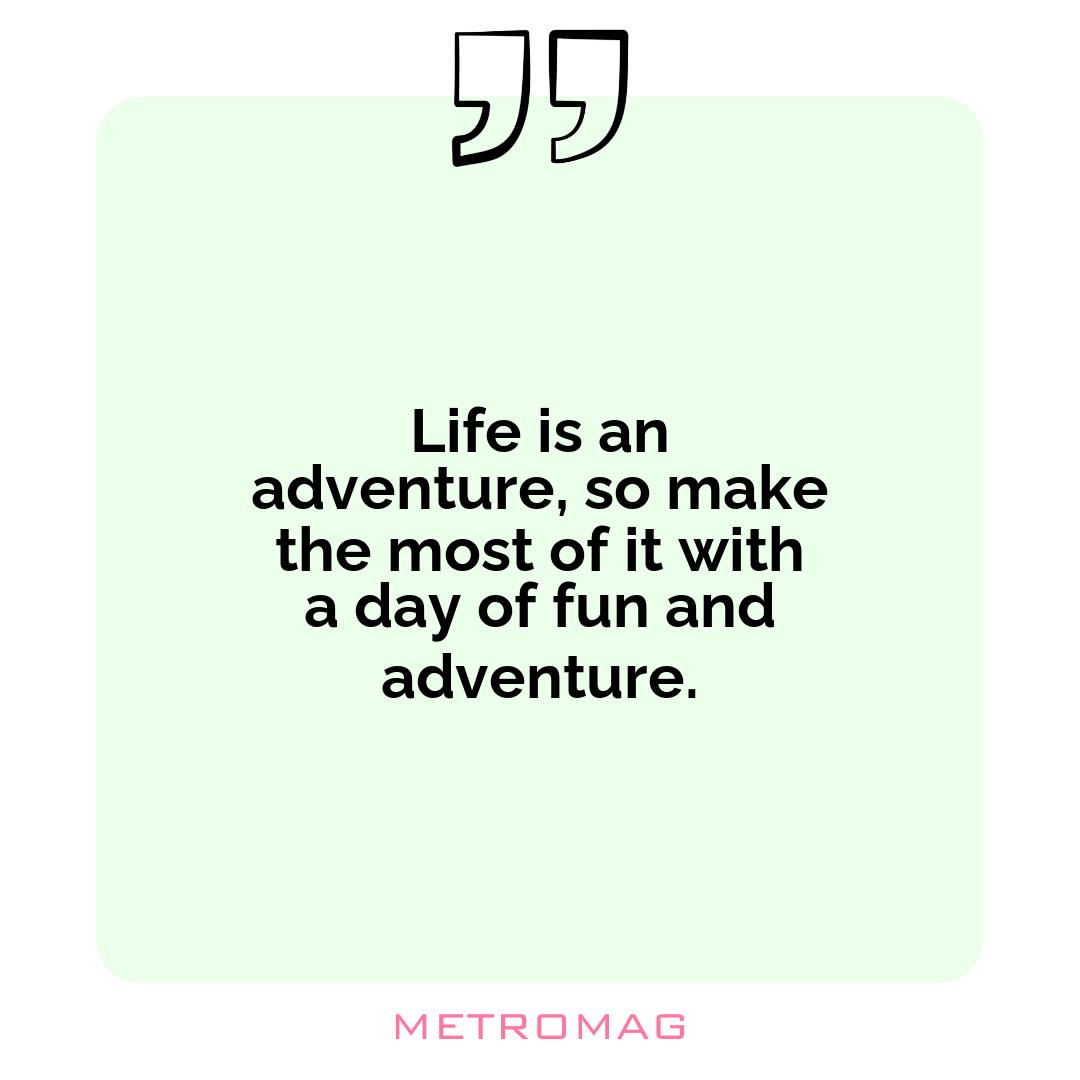 Life is an adventure, so make the most of it with a day of fun and adventure.