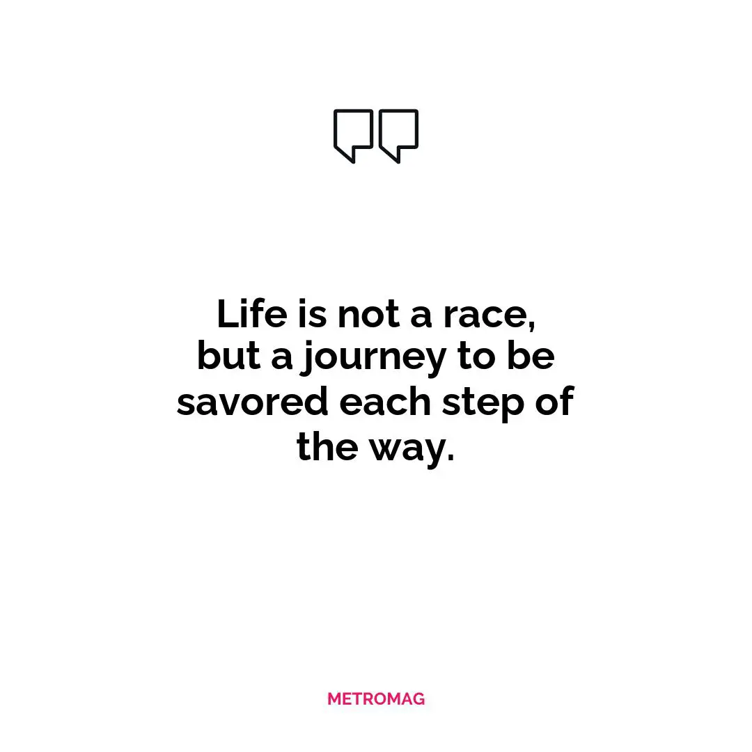 Life is not a race, but a journey to be savored each step of the way.