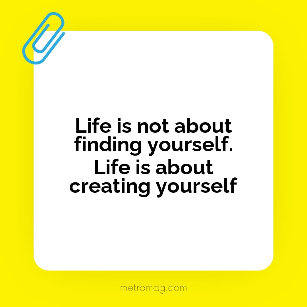 Life is not about finding yourself. Life is about creating yourself