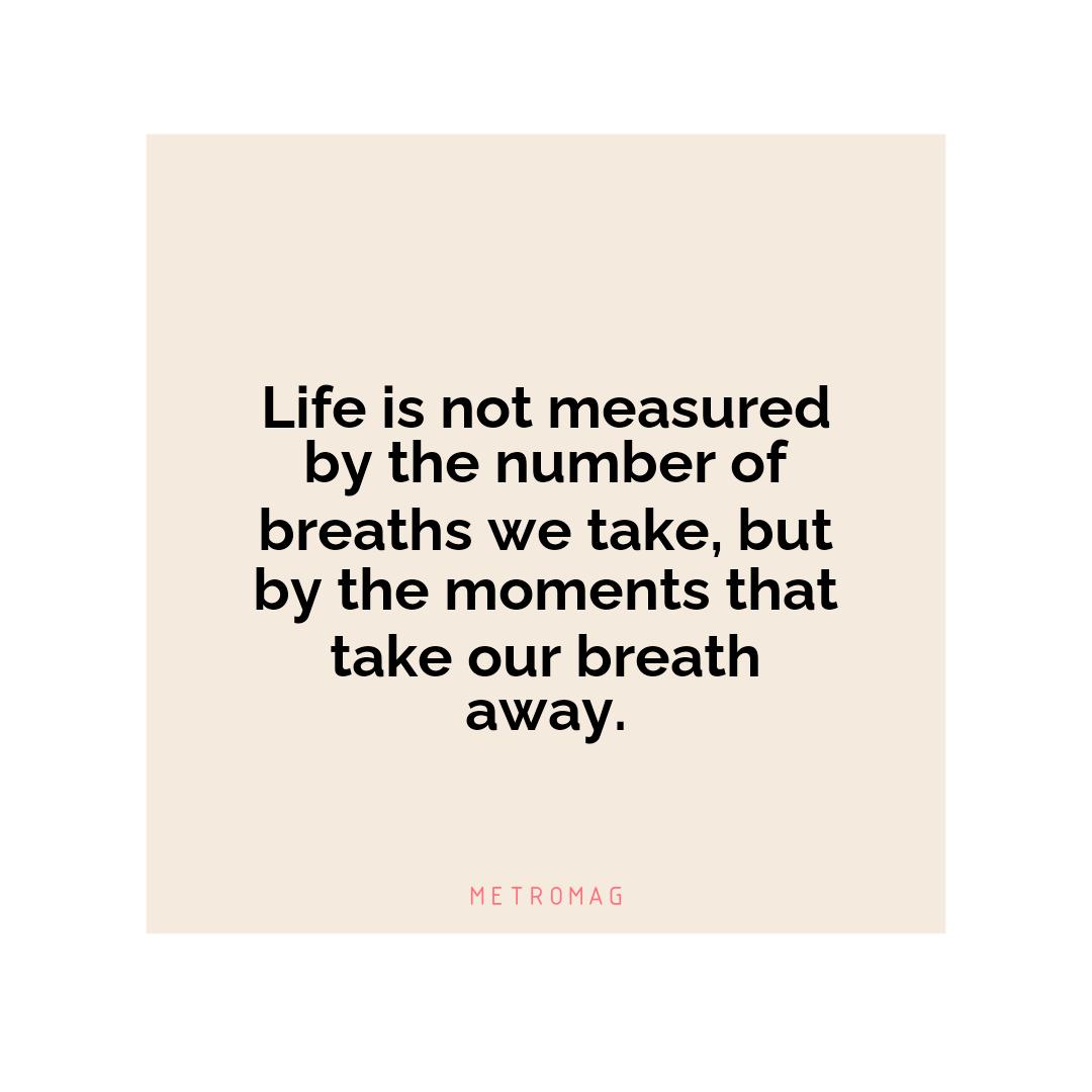 Life is not measured by the number of breaths we take, but by the moments that take our breath away.