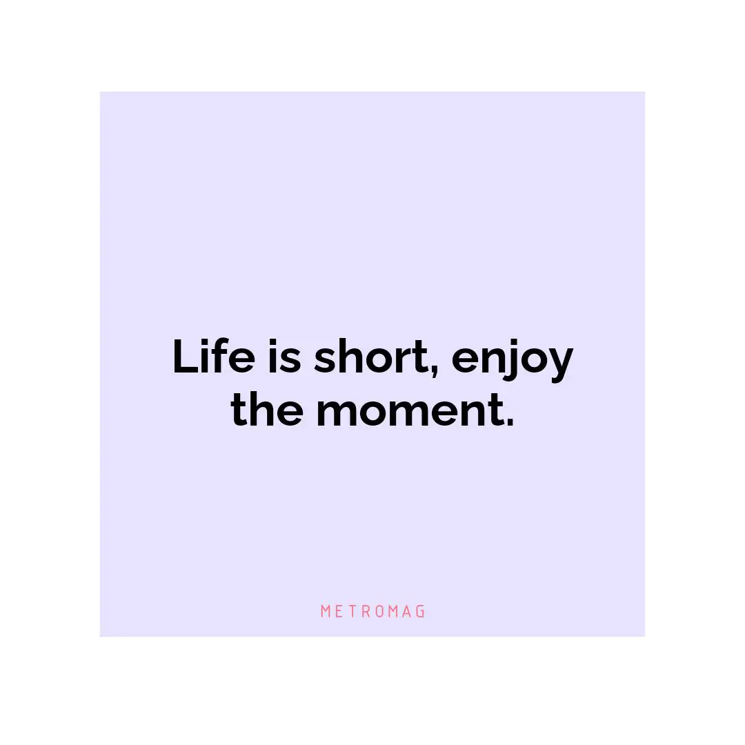 Life is short, enjoy the moment.