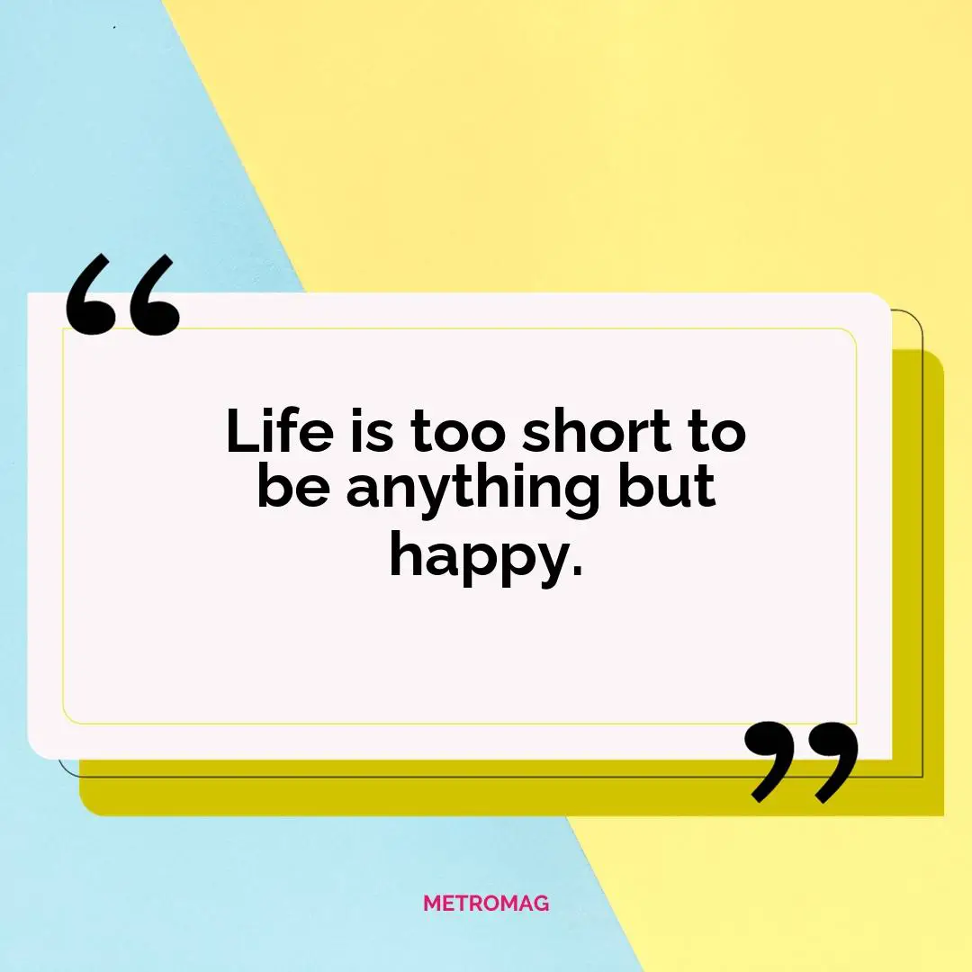 Life is too short to be anything but happy.