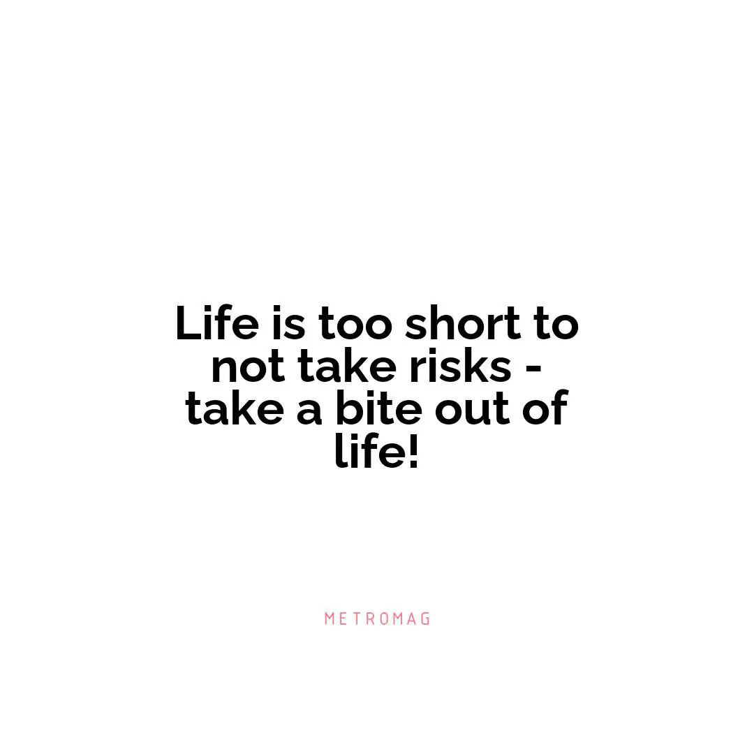 Life is too short to not take risks - take a bite out of life!