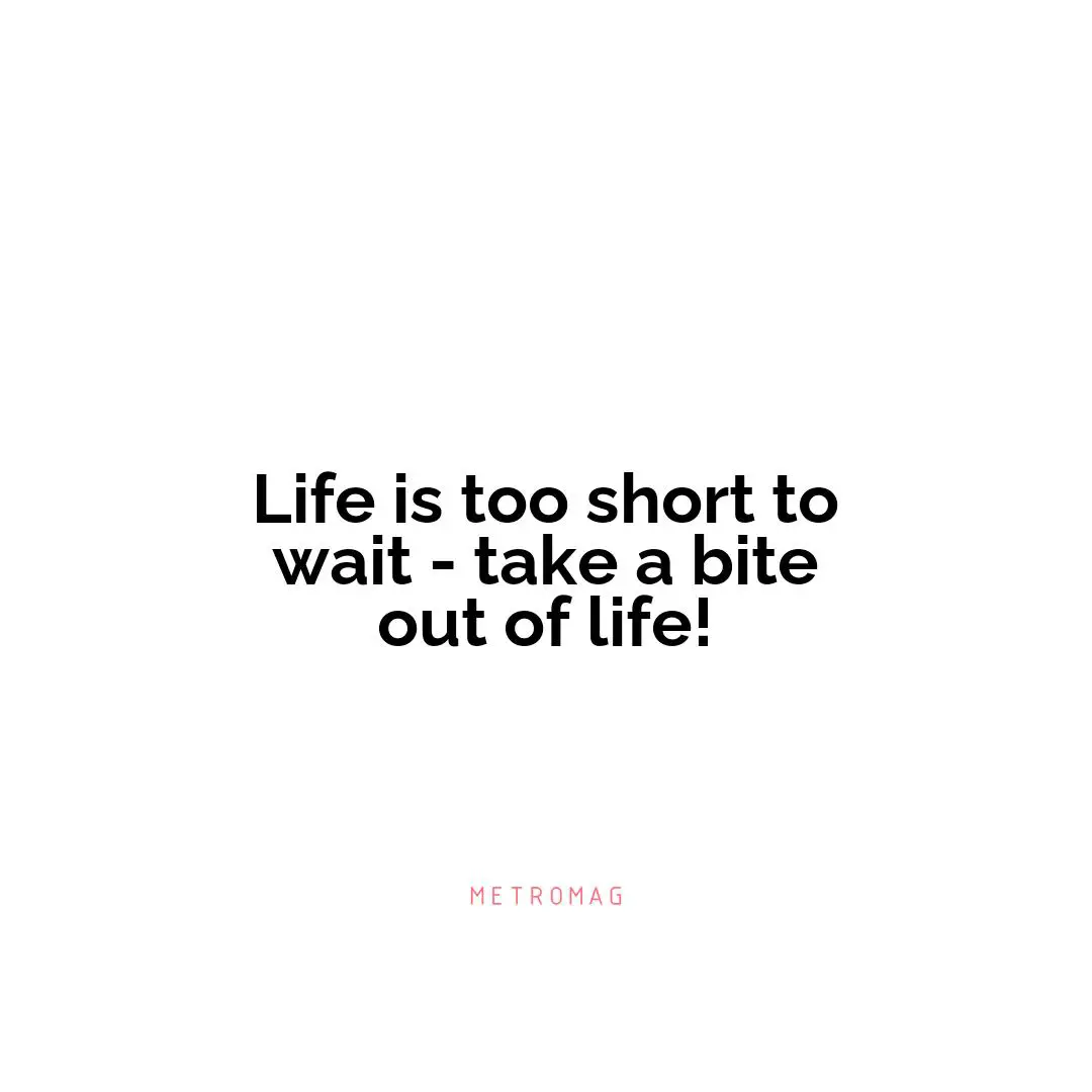 Life is too short to wait - take a bite out of life!