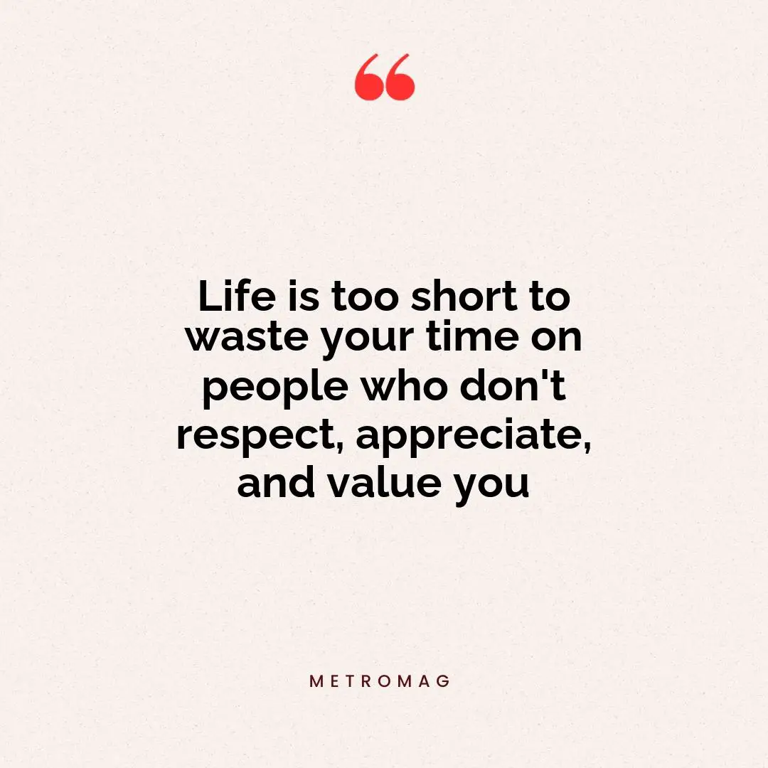 Life is too short to waste your time on people who don't respect, appreciate, and value you