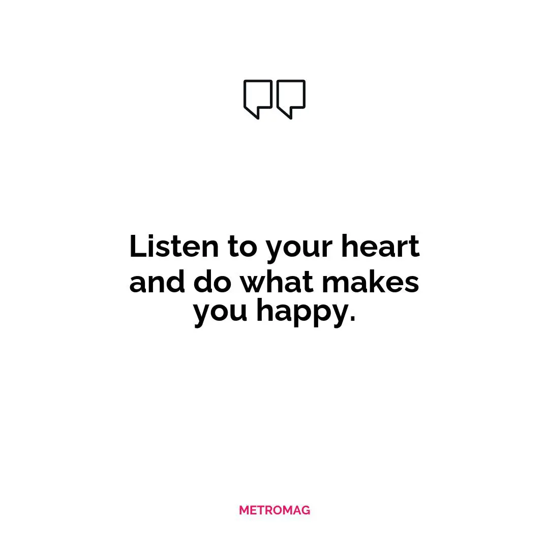 Listen to your heart and do what makes you happy.
