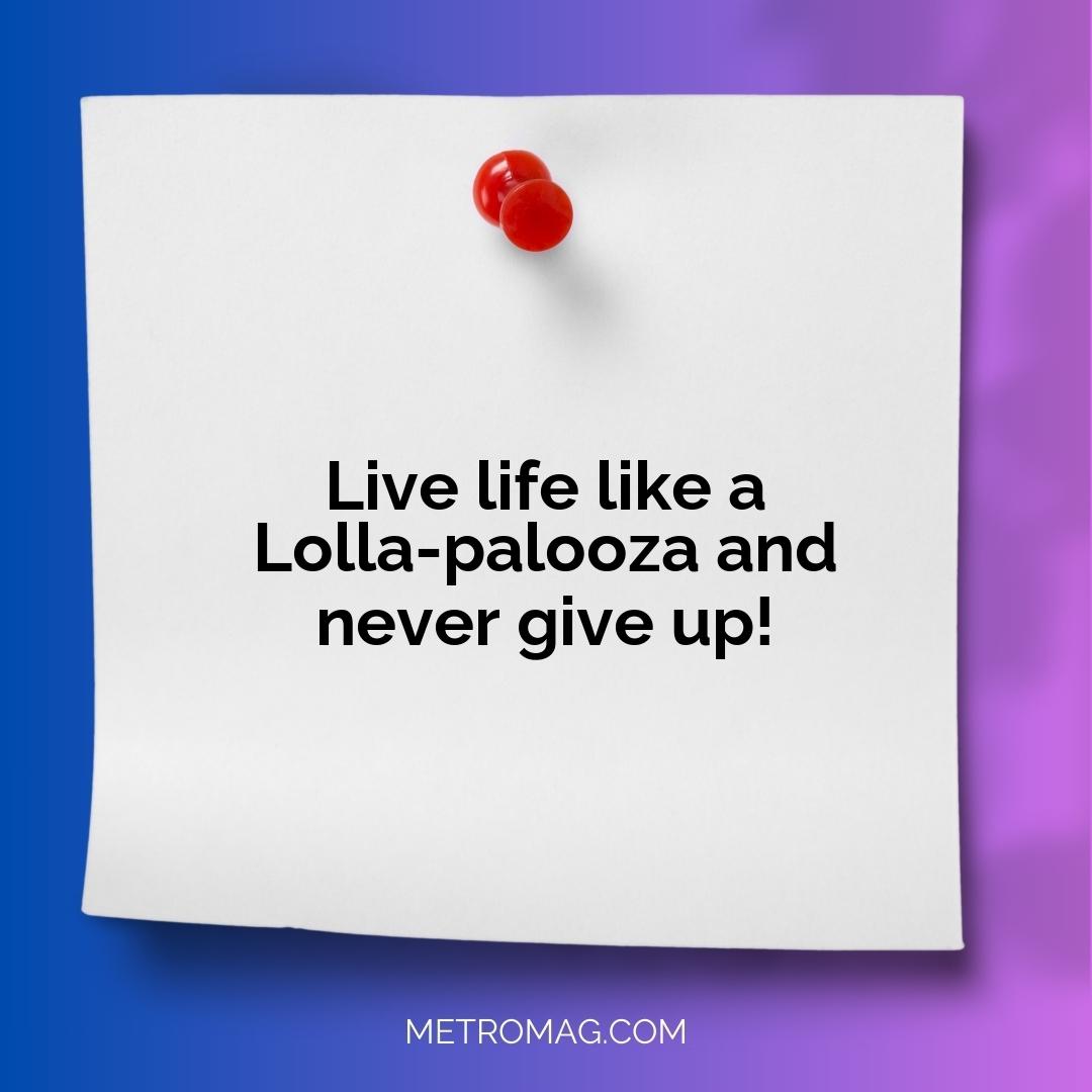 Live life like a Lolla-palooza and never give up!