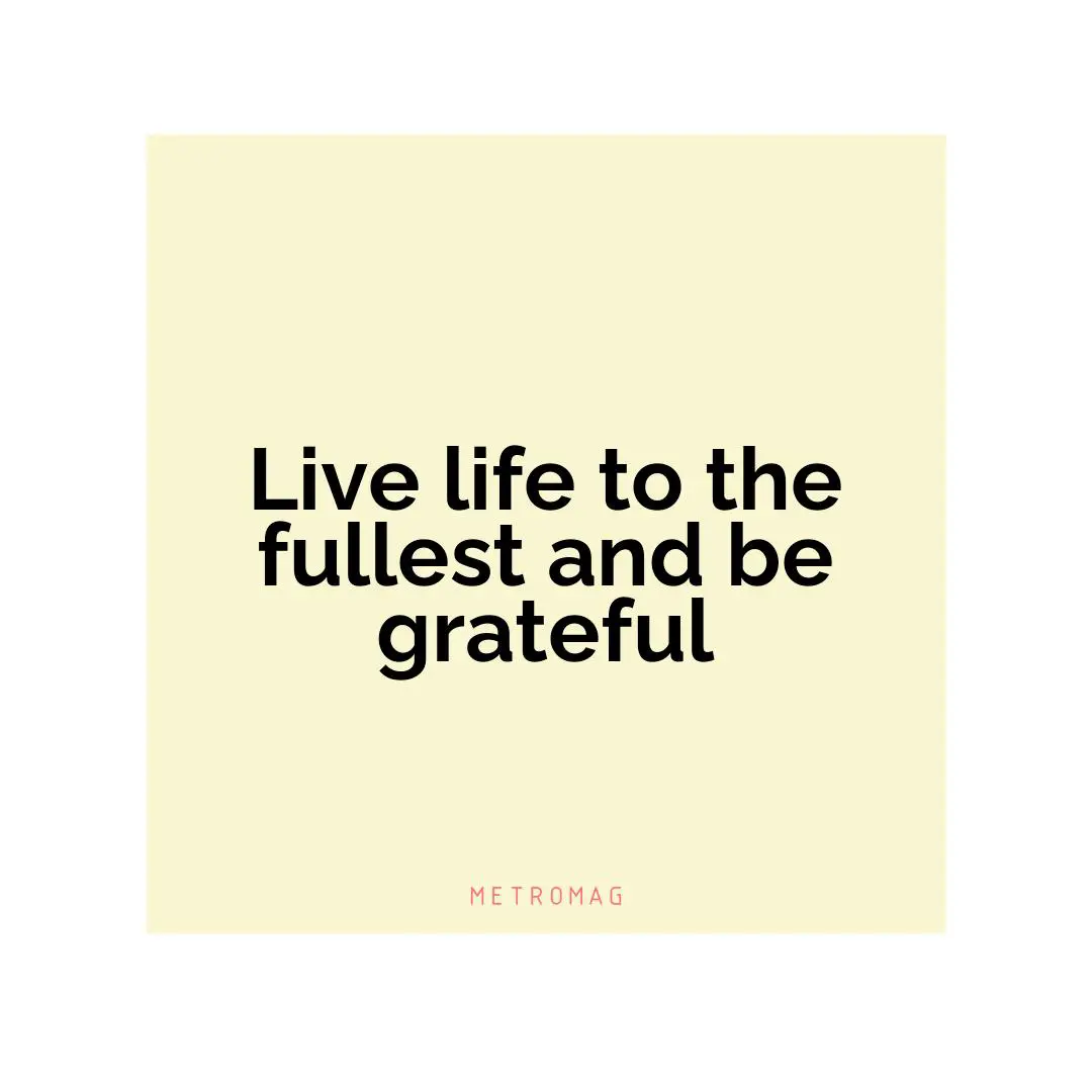 Live life to the fullest and be grateful