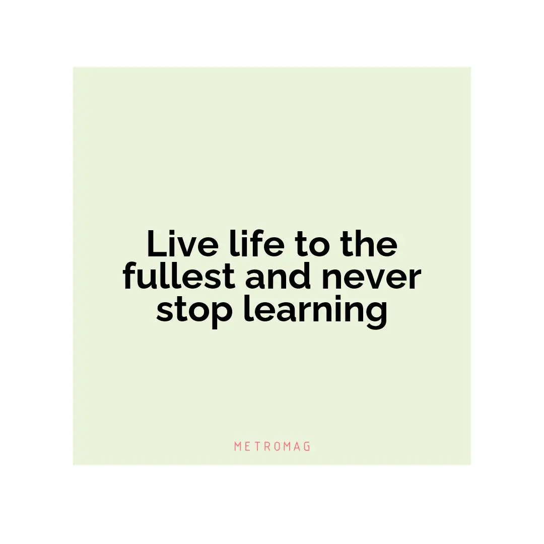 Live life to the fullest and never stop learning