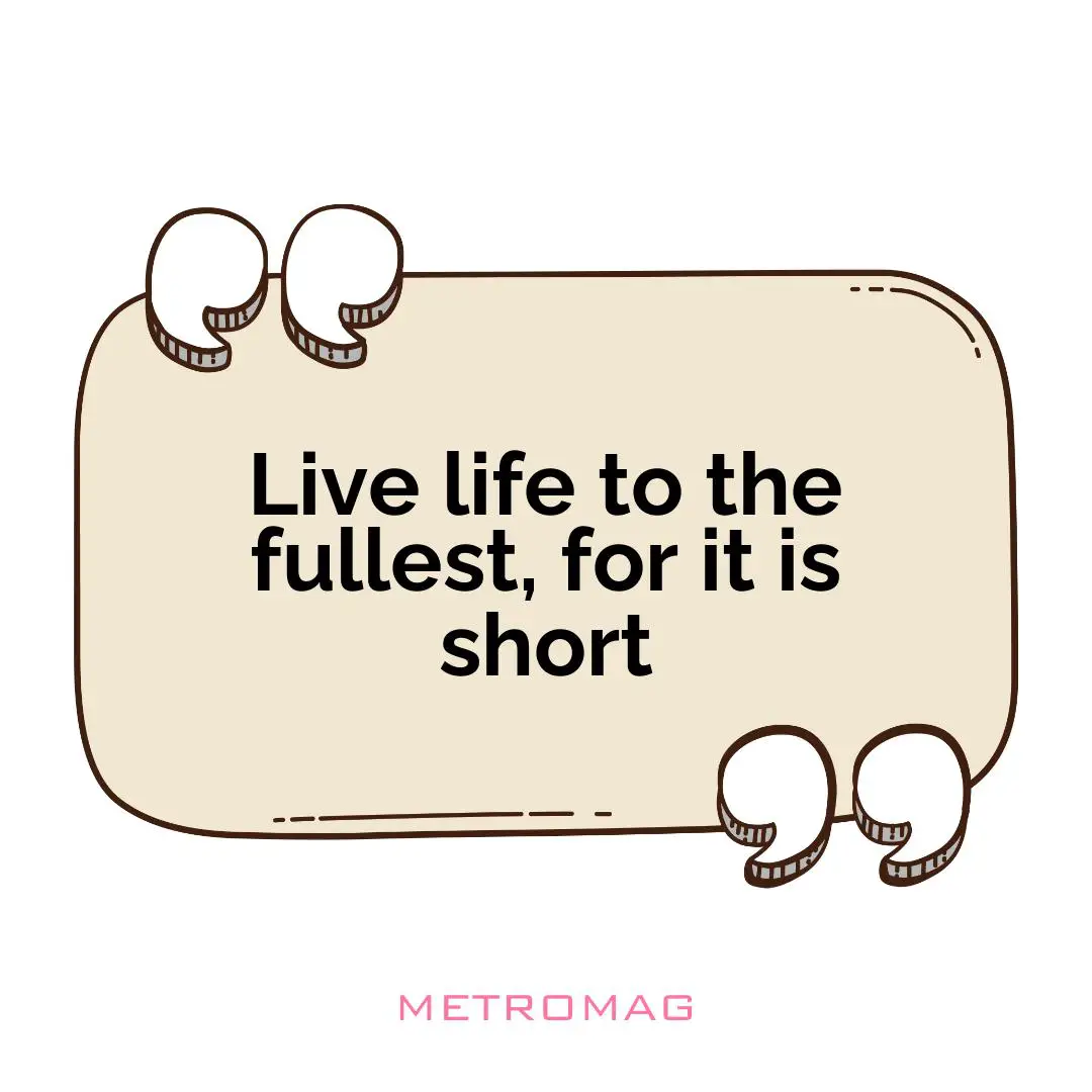 Live life to the fullest, for it is short