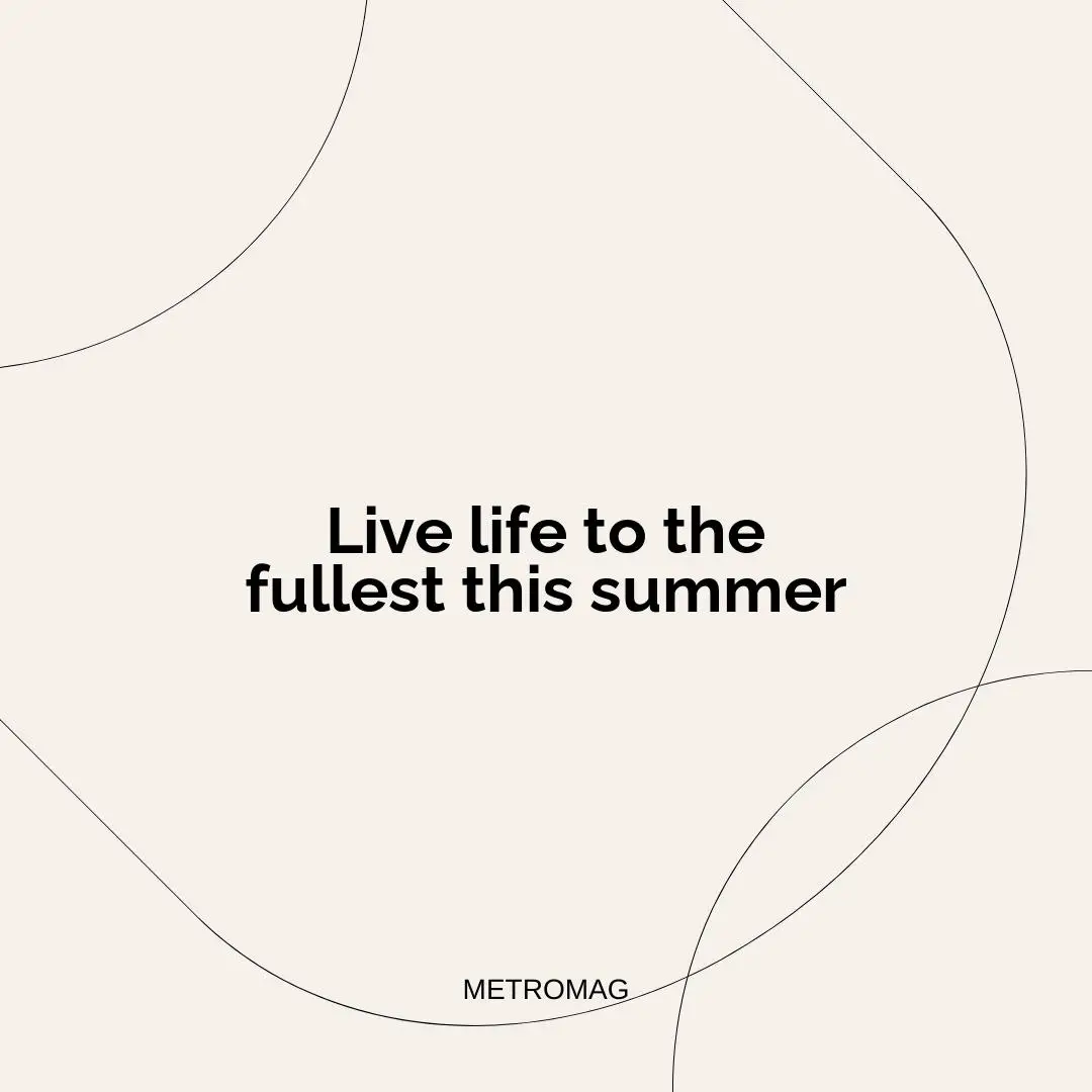 Live life to the fullest this summer